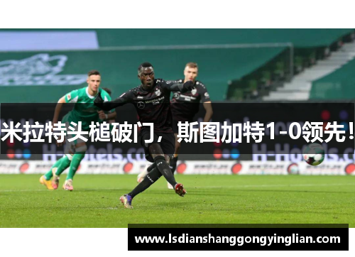 米拉特头槌破门，斯图加特1-0领先！