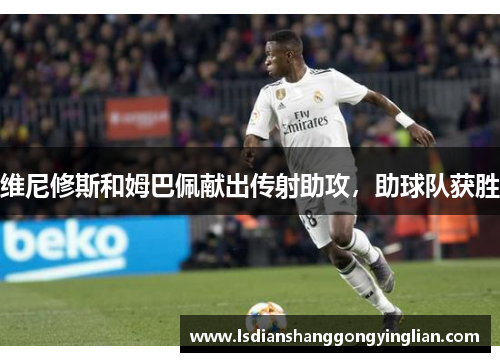 维尼修斯和姆巴佩献出传射助攻，助球队获胜