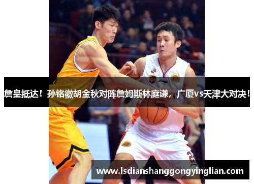 詹皇抵达！孙铭徽胡金秋对阵詹姆斯林庭谦，广厦vs天津大对决！